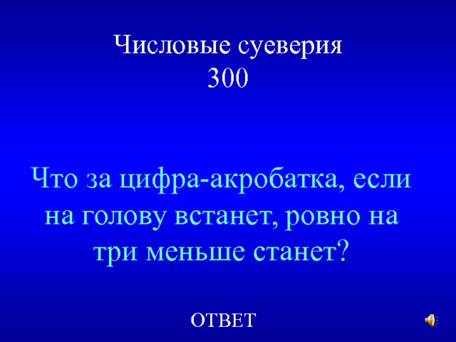 Числовые суеверия  300 Что за цифра-акробатка, если на голову встанет, ровно на три меньше станет? ОТВЕТ  