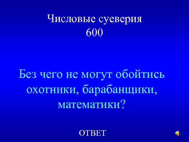 Числовые суеверия  600 Без чего не могут обойтись охотники, барабанщики, математики? ОТВЕТ  