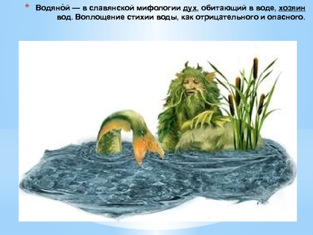 Водяно́й — в славянской мифологии  дух , обитающий в воде,  хозяин  вод. Воплощение стихии воды, как отрицательного и опасного. 