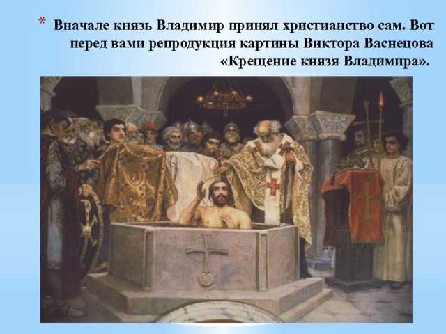 Вначале князь Владимир принял христианство сам. Вот перед вами репродукция картины Виктора Васнецова «Крещение князя Владимира». 
