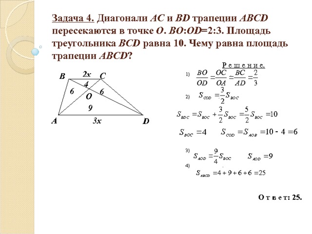 Задача 4. Диагонали AC и BD трапеции ABCD пересекаются в точке О . BO : OD =2:3. Площадь треугольника BCD  равна 10. Чему равна площадь трапеции ABCD ? Р е ш е н и е. 1) . 2) . 3) . 4) .  О т в е т: 25. 2х B C 4 6 6 O 9 3х A D 