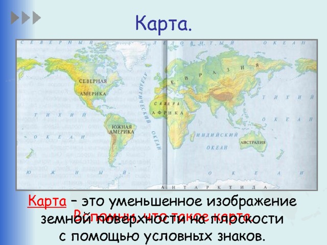 Карта. Карта – это уменьшенное изображение земной поверхности на плоскости с помощью условных знаков. Вспомни, что такое карта. 