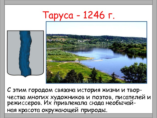 Таруса - 1246 г.  С этим городом связана история жизни и твор-  чества многих художников и поэтов, писателей и режиссеров. Их привлекала сюда необычай-  ная красота окружающей природы. 