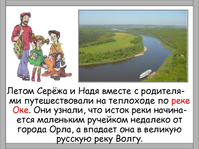 Летом Серёжа и Надя вместе с родителя- ми путешествовали на теплоходе по реке Оке . Они узнали, что исток реки начина- ется маленьким ручейком недалеко от города Орла, а впадает она в великую русскую реку Волгу. 