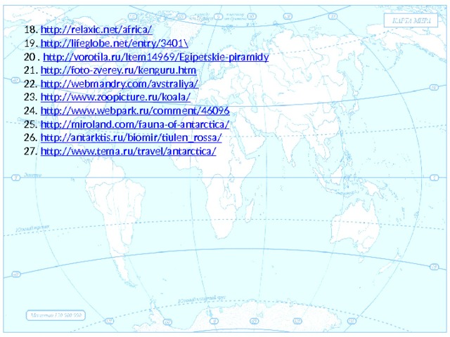 Евразия 18. http://relaxic.net/africa/ 19. http://lifeglobe.net/entry/3401 \ 20 . http://vorotila.ru/Item14969/Egipetskie-piramidy 21. http://foto-zverey.ru/kenguru.htm 22. http://webmandry.com/avstraliya/ 23. http://www.zoopicture.ru/koala/ 24. http://www.webpark.ru/comment/46096 25. http://miroland.com/fauna-of-antarctica/ 26. http://antarktis.ru/biomir/tiulen_rossa/ 27. http://www.tema.ru/travel/antarctica/ . 