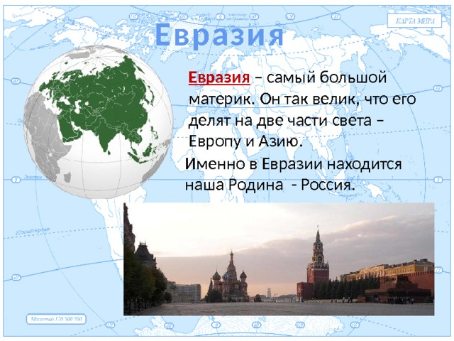 Евразия Евразия Евразия – самый большой материк. Он так велик, что его делят на две части света – Европу и Азию. Именно в Евразии находится наша Родина - Россия. 