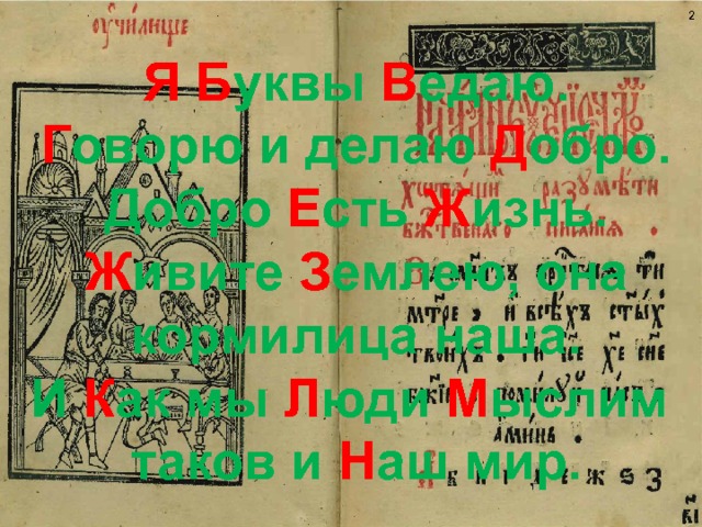  Я  Б уквы В едаю. Г оворю и делаю Д обро. Добро Е сть Ж изнь. Ж ивите З емлею, она кормилица наша. И К ак мы Л юди М ыслим таков и Н аш мир. 