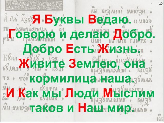  Я  Б уквы В едаю. Г оворю и делаю Д обро. Добро Е сть Ж изнь. Ж ивите З емлею, она кормилица наша. И  К ак мы Л юди М ыслим таков и Н аш мир. 