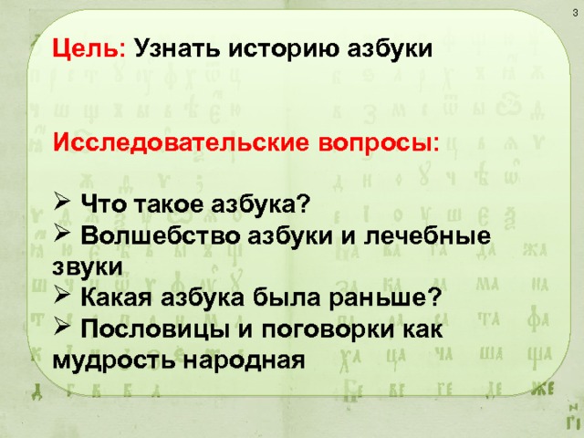  Цель: Узнать историю азбуки   Исследовательские вопросы:   Что такое азбука?  Волшебство азбуки и лечебные звуки  Какая азбука была раньше?  Пословицы и поговорки как мудрость народная 