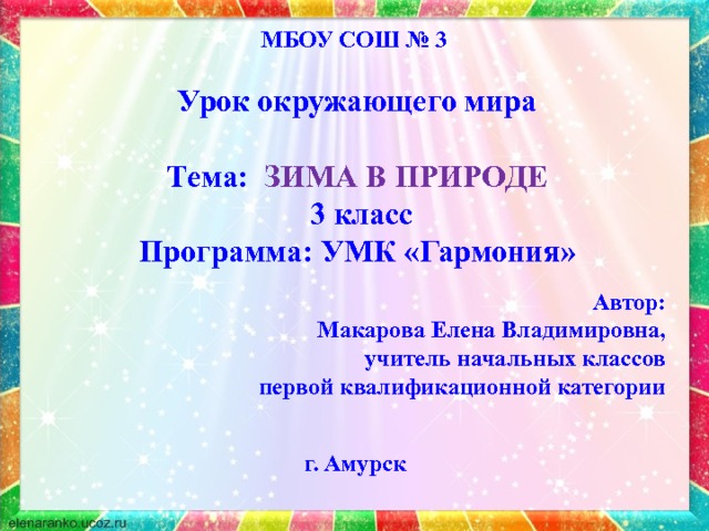 МБОУ СОШ № 3 Урок окружающего мира  Тема: ЗИМА В ПРИРОДЕ  3 класс Программа: УМК «Гармония» Автор: Макарова Елена Владимировна, учитель начальных классов первой квалификационной категории г. Амурск  