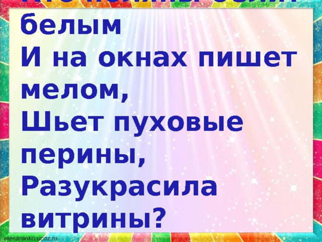 Кто поляны белит белым И на окнах пишет мелом, Шьет пуховые перины, Разукрасила витрины? -Какой вы представляете сказочную зимушку? -А вот какой ее увидел поэт, давайте узнаем. (Учебник стр. 97) -Какая она? (Волшебница в красивом наряде)  