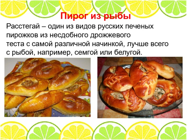 Пирог из рыбы Расстегай – один из видов русских печеных пирожков из несдобного дрожжевого теста с самой различной начинкой, лучше всего с рыбой, например, семгой или белугой. 