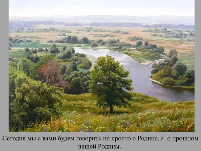 Сегодня мы с вами будем говорить не просто о Родине, а  о прошлом нашей Родины. 