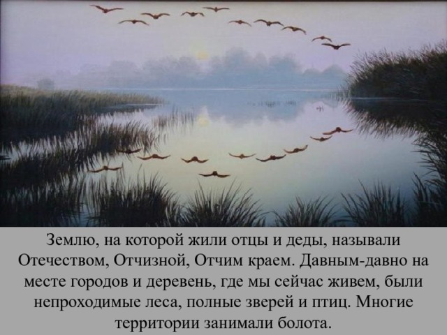 Землю, на которой жили отцы и деды, называли Отечеством, Отчизной, Отчим краем. Давным-давно на месте городов и деревень, где мы сейчас живем, были непроходимые леса, полные зверей и птиц. Многие территории занимали болота. 