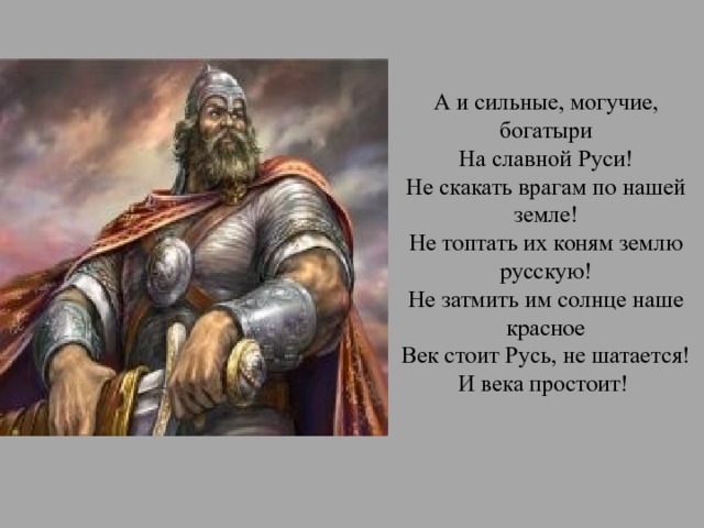 А и сильные, могучие, богатыри  На славной Руси!  Не скакать врагам по нашей земле!  Не топтать их коням землю русскую!  Не затмить им солнце наше красное  Век стоит Русь, не шатается!  И века простоит! 