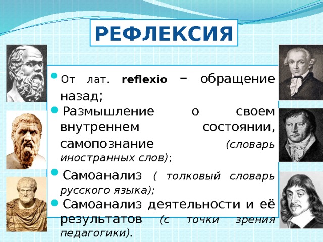 РЕФЛЕКСИЯ От лат. reflexio  – обращение назад ; Размышление о своем внутреннем состоянии, самопознание  (словарь иностранных слов) ; Самоанализ  ( толковый словарь русского языка); Самоанализ деятельности и её результатов (с точки зрения педагогики).  