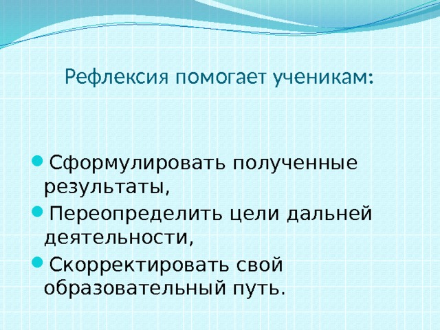  Рефлексия помогает ученикам: Сформулировать полученные результаты, Переопределить цели дальней деятельности, Скорректировать свой образовательный путь. 