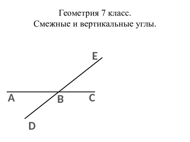 Геометрия 7 класс.  Смежные и вертикальные углы. E А С В D 