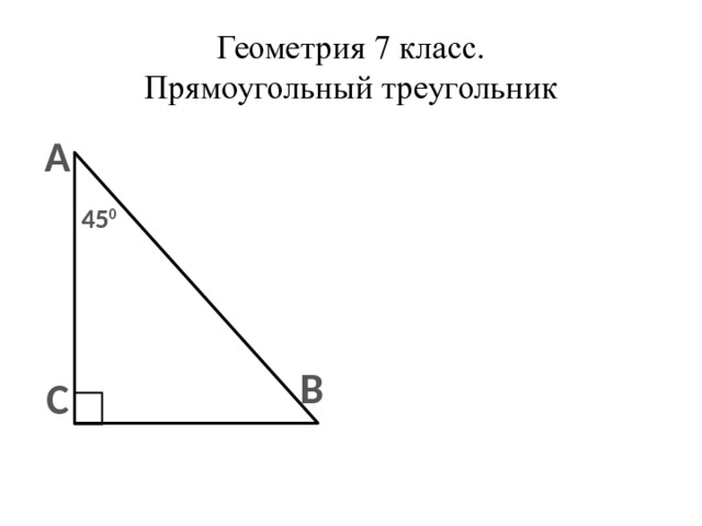 Геометрия 7 класс.  Прямоугольный треугольник А 45 0  В С 