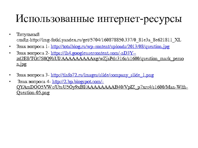 Использованные интернет-ресурсы Титульный слайд-http://img-fotki.yandex.ru/get/5704/160878850.337/0_81e3a_8e621811_XL Знак вопроса 1- http:// totalblog.ru/wp-content/uploads/2013/08/question.jpg Знак вопроса 2- https://lh4.googleusercontent.com/-nD3Y-- zd2E8/TGt7S0Q9hUI/AAAAAAAAAxg/wZjaPdc316s/s1600/question_mark_person.jpg  Знак вопроса 3- http:// tinfo72.ru/images/slide/company_slide_1.png  Знак вопроса 4- http://2.bp.blogspot.com/- QYAmDOO5VWc/UtuU5Oy9xBI/AAAAAAAAB40/VpIZ_p7xrc4/s1600/Man-With-Question-05.png  