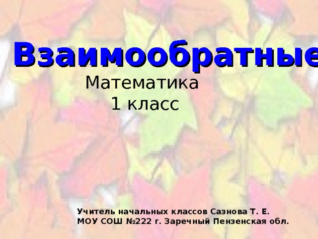 Взаимообратные задачи Математика 1 класс Учитель начальных классов Сазнова Т. Е. МОУ СОШ №222 г. Заречный Пензенская обл. 