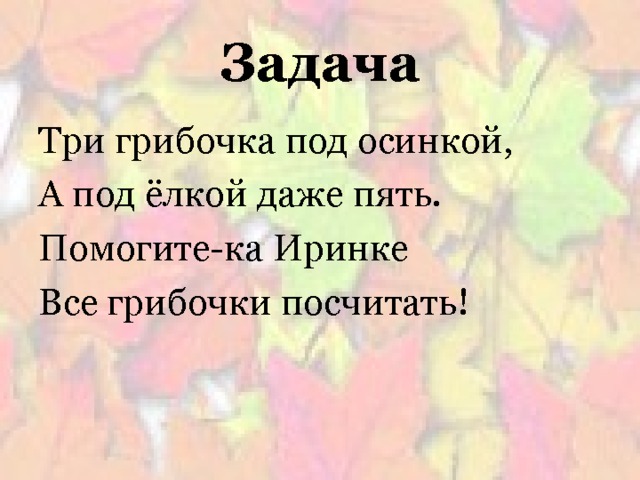 Задача Три грибочка под осинкой, А под ёлкой даже пять. Помогите-ка Иринке Все грибочки посчитать! 