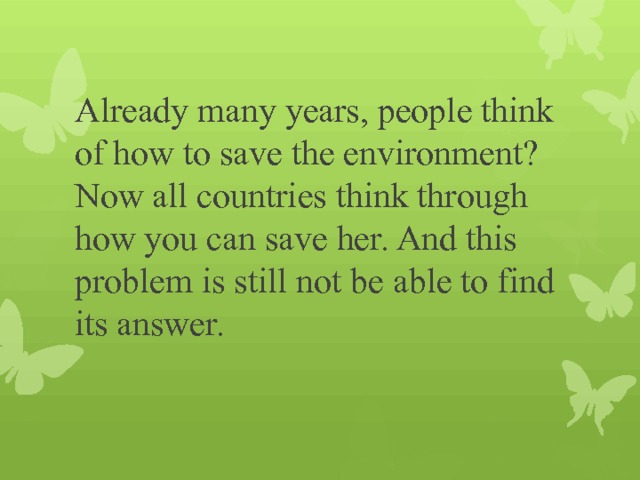         Already many years, people think of how to save the environment? Now all countries think through how you can save her. And this problem is still not be able to find its answer. 