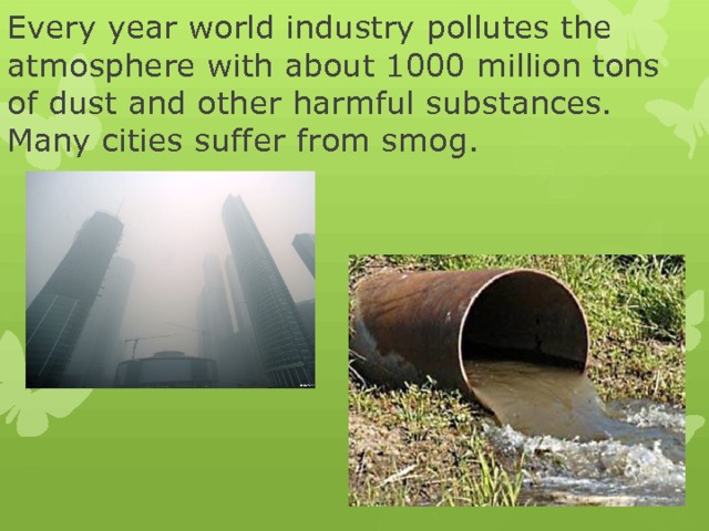 Every year world industry pollutes the atmosphere with about 1000 million tons of dust and other harmful substances. Many cities suffer from smog. 