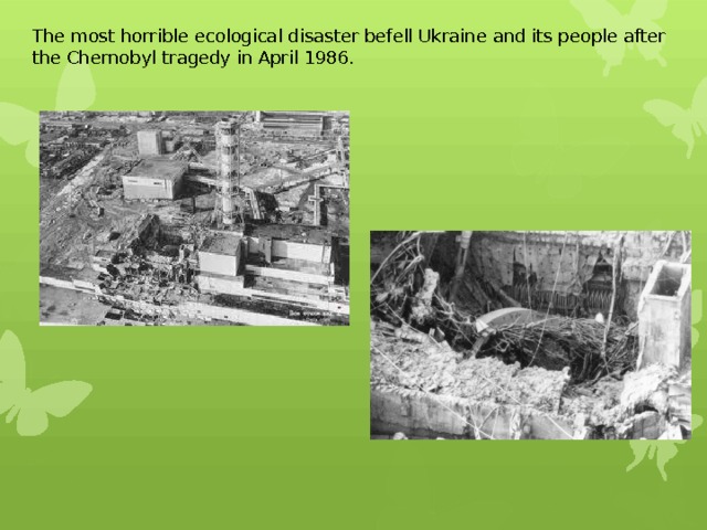 The most horrible ecological disaster befell Ukraine and its people after the Chernobyl tragedy in April 1986. 