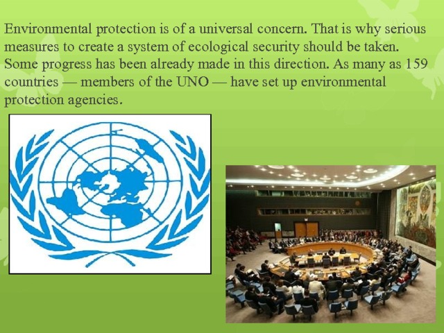 Environmental protection is of a universal concern. That is why serious measures to create a system of ecological security should be taken.  Some progress has been already made in this direction. As many as 159 countries — members of the UNO — have set up environmental protection agencies . 