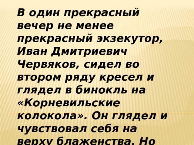 В один прекрасный вечер не менее прекрасный экзеку­тор, Иван Дмитриевич Червяков, сидел во втором ряду кре­сел и глядел в бинокль на «Корневильские колокола». Он глядел и чувствовал себя на верху блаженства. Но вдруг...  