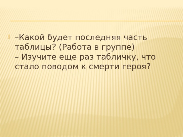 – Какой будет последняя часть таблицы? (Работа в группе)  – Изучите еще раз табличку, что стало поводом к смерти героя?  