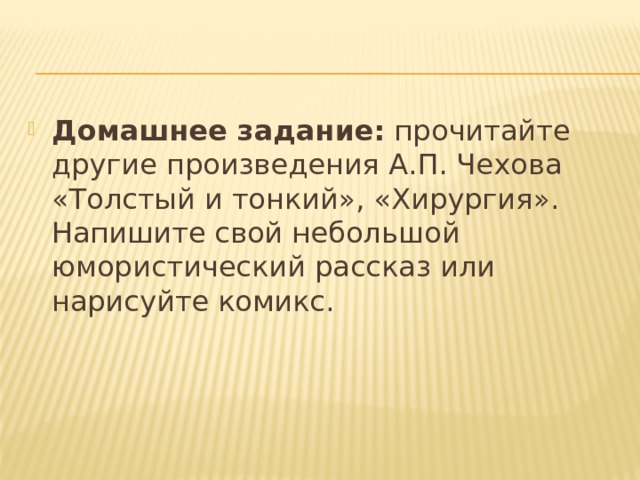 Домашнее задание:  прочитайте другие произведения А.П. Чехова «Толстый и тонкий», «Хирургия». Напишите свой небольшой юмористический рассказ или нарисуйте комикс. 