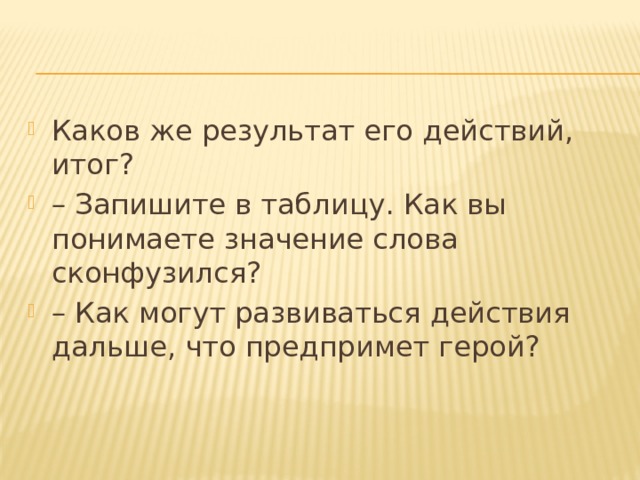 Каков же результат его действий, итог?  – Запишите в таблицу. Как вы понимаете значение слова сконфузился? – Как могут развиваться действия дальше, что предпримет герой? 