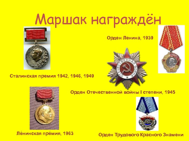 Маршак награждён Орден Ленина, 1939 Сталинская премия 1942, 1946, 1949 Орден Отечественной войны I степени, 1945 Ле́нинская пре́мия, 1963 Орден Трудового Красного Знамени 