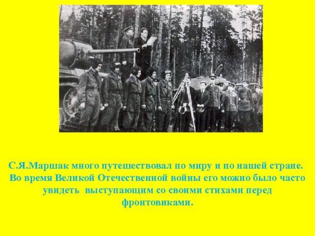  С.Я.Маршак много путешествовал по миру и по нашей стране.  Во время Великой Отечественной войны его можно было часто увидеть выступающим со своими стихами перед фронтовиками.   