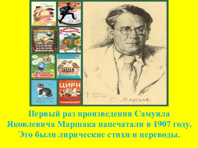 Первый раз произведения Самуила Яковлевича Маршака напечатали в 1907 году. Это были лирические стихи и переводы. 