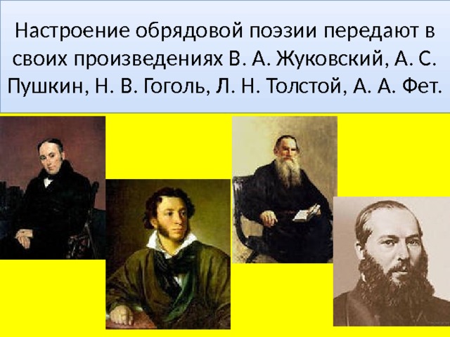 Настроение обрядовой поэзии передают в своих произведениях В. А. Жуковский, А. С. Пушкин, Н. В. Гоголь, Л. Н. Толстой, А. А. Фет. 