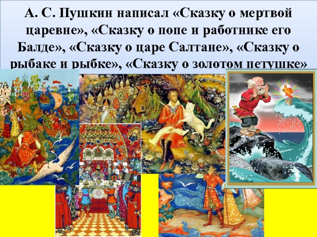 А. С. Пушкин написал «Сказку о мертвой царевне», «Сказку о попе и работнике его Балде», «Сказку о царе Салтане», «Сказку о рыбаке и рыбке», «Сказку о золотом петушке» 