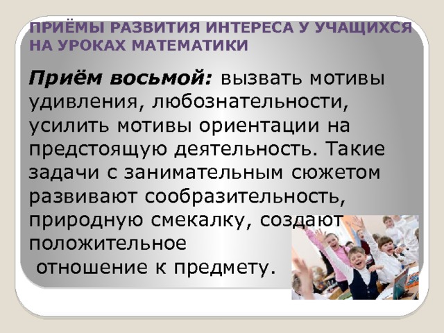 ПРИЁМЫ РАЗВИТИЯ ИНТЕРЕСА У УЧАЩИХСЯ НА УРОКАХ МАТЕМАТИКИ Приём восьмой: вызвать мотивы удивления, любознательности, усилить мотивы ориентации на предстоящую деятельность. Такие задачи с занимательным сюжетом развивают сообразительность, природную смекалку, создают положительное  отношение к предмету. 