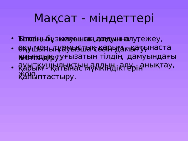 Мақсат - міндеттері Тілдің бұзылуының алдын алу; оқушының ауызша сөзін дамыту, жетіл-діру; қарым - қатынас мүмкіндіктерін қалыптастыру. Баланың келешек дамуына тежеу, оқу мен тұрмыстық қарым - қатынаста қиындық туғызатын тілдің дамуындағы ауытқушылықтың алдын алу, анықтау, жою. 