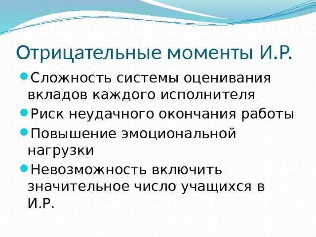 Отрицательные моменты И.Р. Сложность системы оценивания вкладов каждого исполнителя Риск неудачного окончания работы Повышение эмоциональной нагрузки Невозможность включить значительное число учащихся в И.Р. 