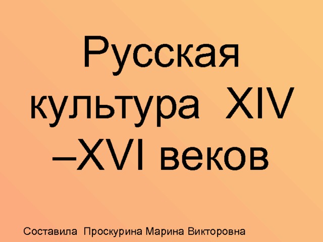 Русская культура XIV –XVI веков Составила Проскурина Марина Викторовна 