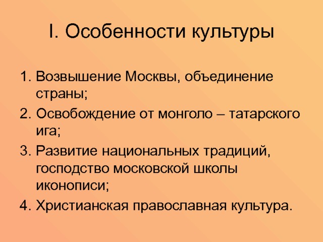 I. Особенности культуры Возвышение Москвы, объединение страны; Освобождение от монголо – татарского ига; Развитие национальных традиций, господство московской школы иконописи; Христианская православная культура. 