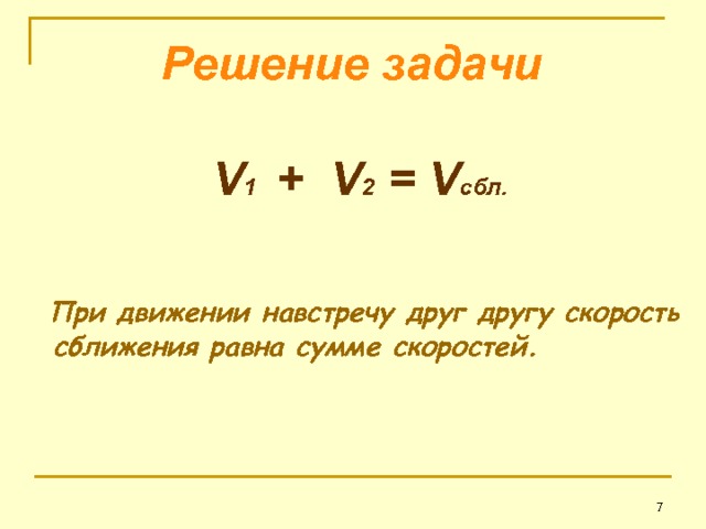 Решение задачи   V 1 + V 2 = V сбл .   При движении навстречу друг другу скорость сближения равна сумме скоростей.   6 