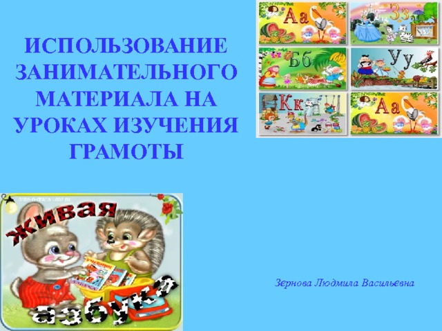 ИСПОЛЬЗОВАНИЕ ЗАНИМАТЕЛЬНОГО МАТЕРИАЛА НА УРОКАХ ИЗУЧЕНИЯ ГРАМОТЫ Зернова Людмила Васильевна 