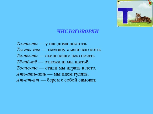 ЧИСТОГОВОРКИ  Та-та-та — у нас дома чистота. Ты-ты-ты — сметану съели всю коты. Ти-ти-ти — съели кашу всю почти. Тё-тё-тё — отложили мы шитьё. То-то-то — стали мы играть в лото. Ать-ать-ать — мы идем гулять. Ат-ат-ат — берем с собой самокат. 