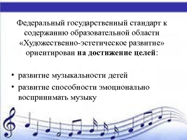 Федеральный государственный стандарт к содержанию образовательной области «Художественно-эстетическое развитие» ориентирован на достижение целей :   развитие музыкальности детей развитие способности эмоционально воспринимать музыку 