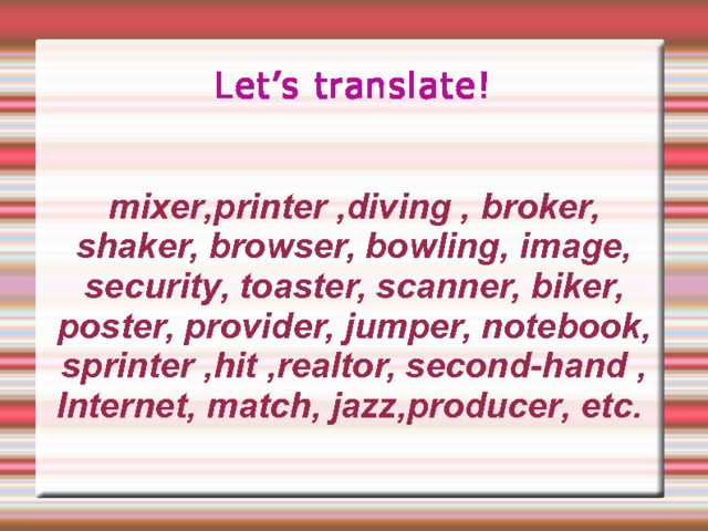 Let’s translate !   mixer , printer ,diving , broker, shaker, browser, bowling, image, security, toaster, scanner, biker, poster, provider, jumper,  notebook, sprinter ,hit ,realtor, second-hand , Internet, match, jazz , producer , etc.  