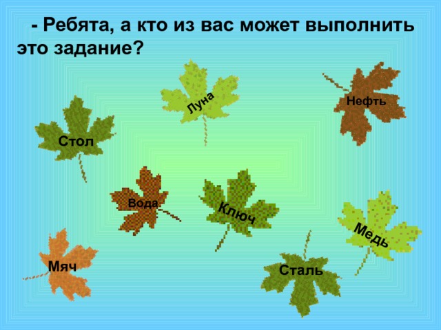 Ключ Медь Луна  - Ребята, а кто из вас может выполнить это задание? Нефть Стол Вода Мяч Сталь 